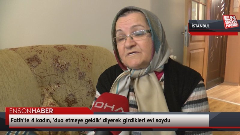Fatih'te 4 kadın, 'dua etmeye geldik' diyerek girdikleri evi soydu