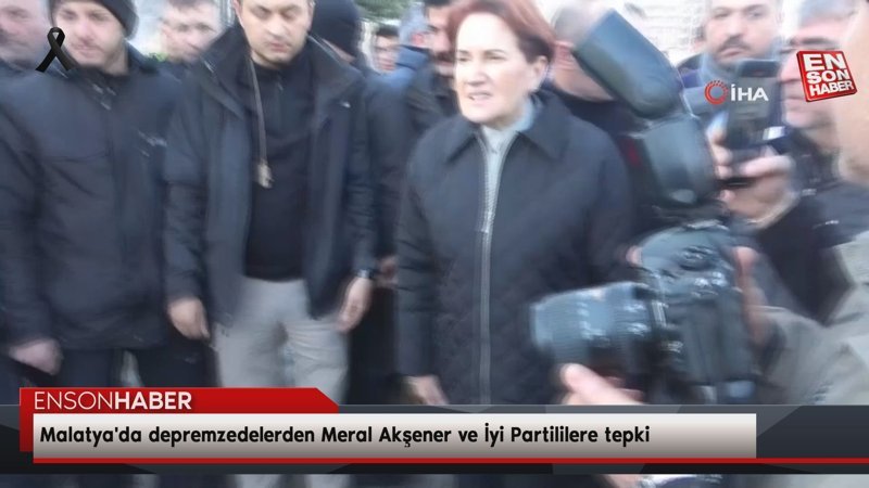 Malatya'da depremzedelerden Meral Akşener ve İyi Partililere tepki