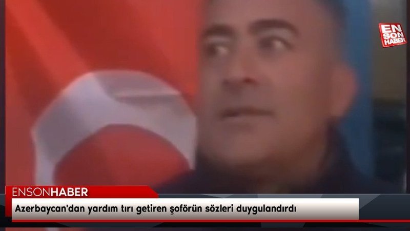 Azerbaycan'dan yardım tırı getiren şoförün sözleri duygulandırdı
