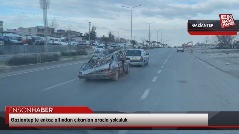 Gaziantep'te enkaz altından çıkarılan araçla yolculuk