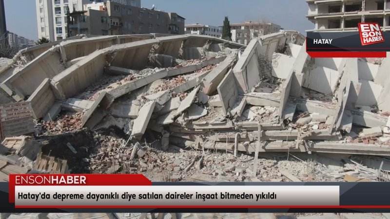 Hatay'da depreme dayanıklı diye satılan daireler inşaat bitmeden yıkıldı