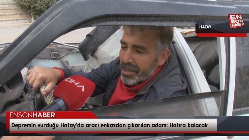 Depremin vurduğu Hatay'da aracı enkazdan çıkarılan adam: Hatıra kalacak