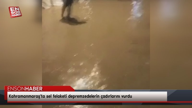 Kahramanmaraş'ta sel felaketi depremzedelerin çadırlarını vurdu
