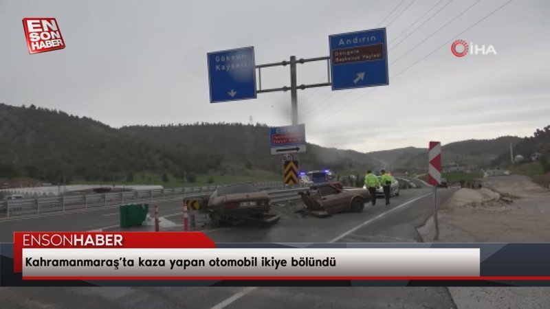 Kahramanmaraş’ta kaza yapan otomobil ikiye bölündü