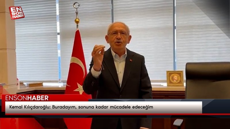 Kemal Kılıçdaroğlu: Buradayım, sonuna kadar mücadele edeceğim