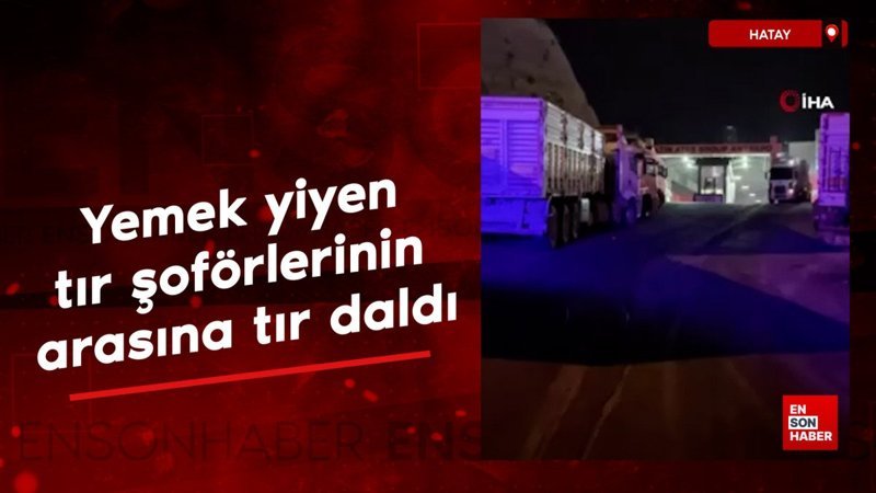 Hatay'da yol kenarında yemek yiyen şoförlerin arasına tır daldı