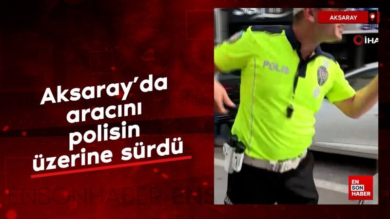 Aksaray’da aracını polisin üzerine sürdü