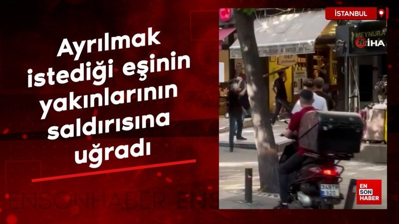 İstanbul'da ayrılmak istediği eşinin yakınlarının saldırısına uğradı