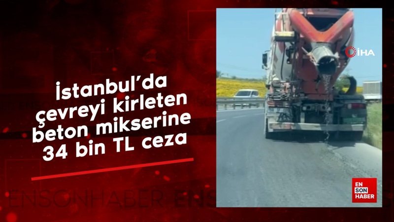 İstanbul'da çevreyi kirleten beton mikserine 34 bin TL ceza