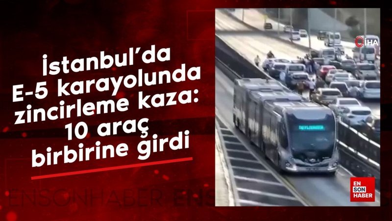İstanbul'da E-5 karayolunda zincirleme kaza: 10 araç birbirine girdi