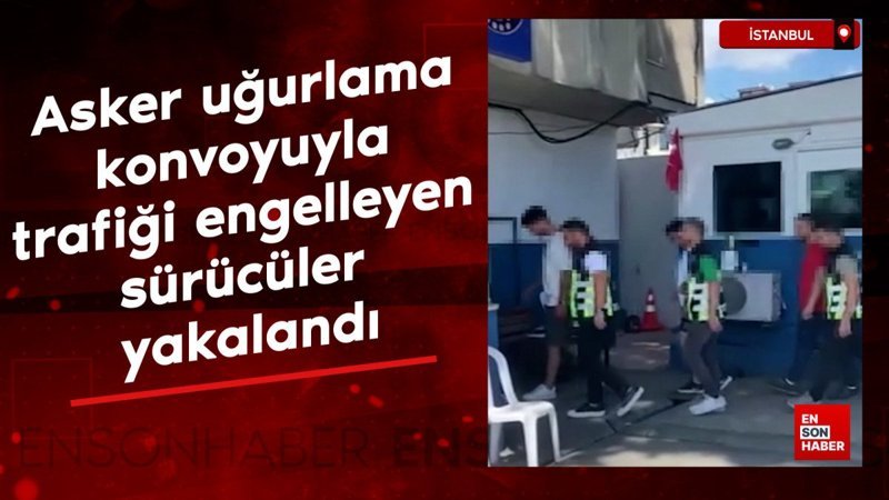İstanbul'da asker uğurlama konvoyuyla trafiği engelleyen sürücüler yakalandı