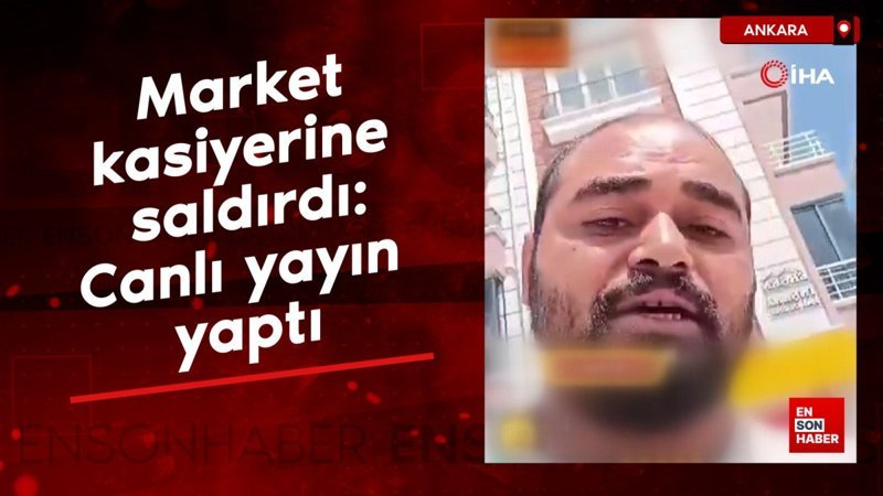 Ankara'da market kasiyerine saldırdı: Sosyal medyadan canlı yayın yaptı