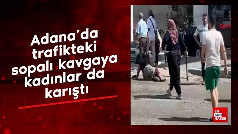 Adana'da trafikteki sopalı kavgaya kadınlar da karıştı