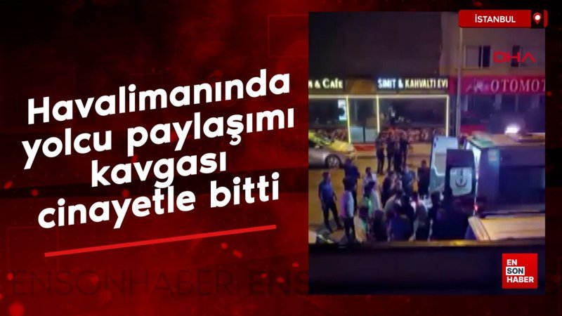 İstanbul'da havalimanında yolcu paylaşımı yapan 2 grup arasındaki kavga cinayetle bitti