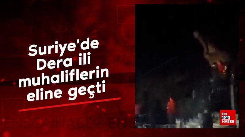Suriye'de Dera ili muhaliflerin eline geçti