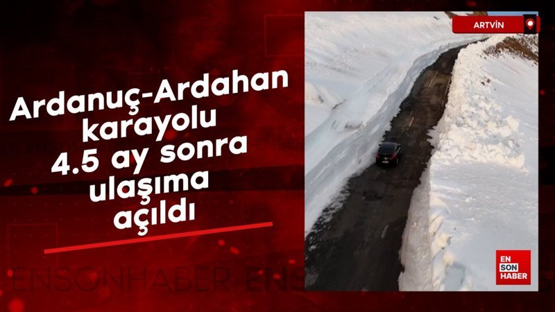 Ardanuç-Ardahan karayolu 4.5 ay sonra ulaşıma açıldı