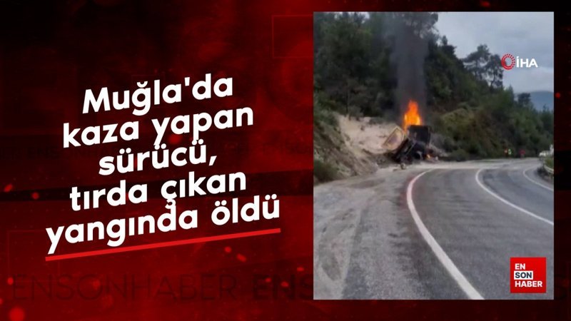 Muğla'da kaza yapan sürücü, tırda çıkan yangında öldü