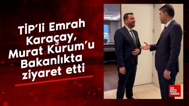 TİP’li Emrah Karaçay, Murat Kurum’u Bakanlıkta ziyaret etti