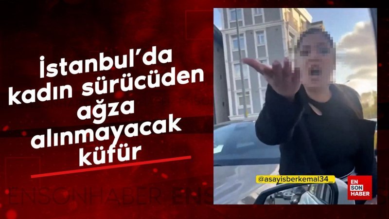 İstanbul’da kadın sürücüden ağza alınmayacak küfür