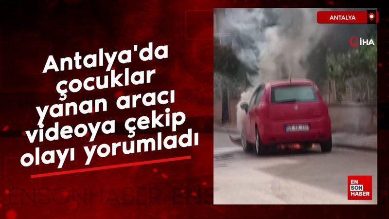 Antalya'da çocuklar yanan aracı videoya çekip olayı yorumladılar