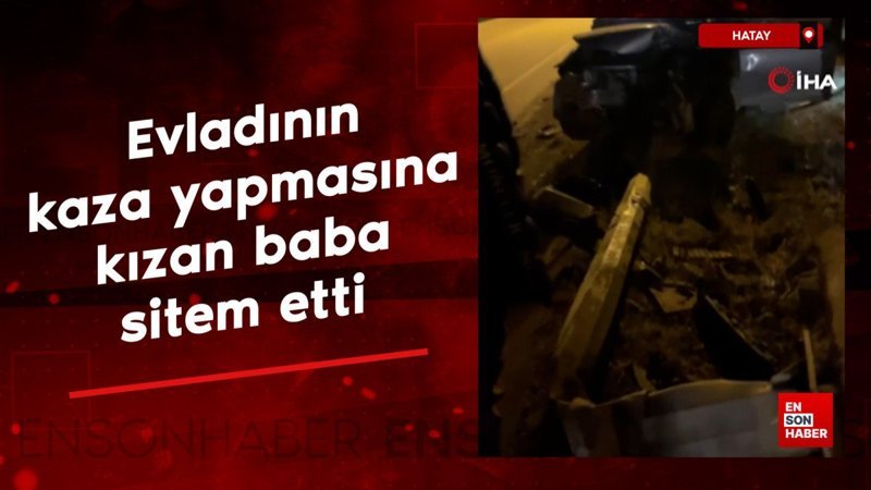 Hatay'da evladının kaza yapmasına kızan baba 