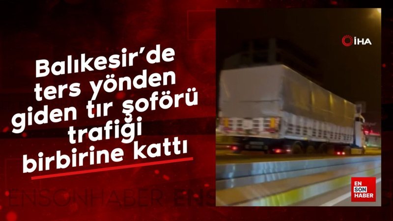 Balıkesir’de ters yönden giden tır şoförü trafiği birbirine kattı