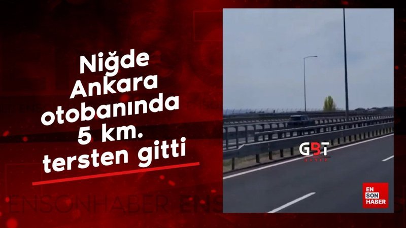 Niğde-Ankara otobanında 5 km. tersten gitti