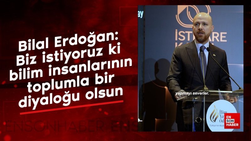 Bilal Erdoğan: Biz istiyoruz ki bilim insanlarının toplumla bir diyaloğu olsun