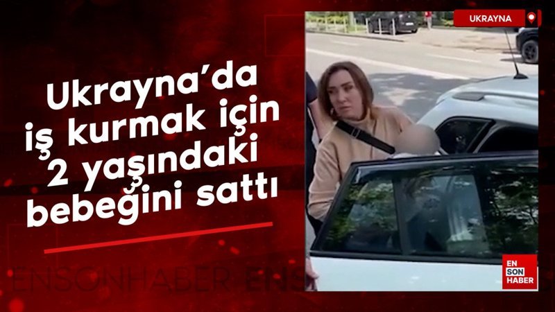 Ukrayna'da iş kurmak için 2 yaşındaki bebeğini sattı
