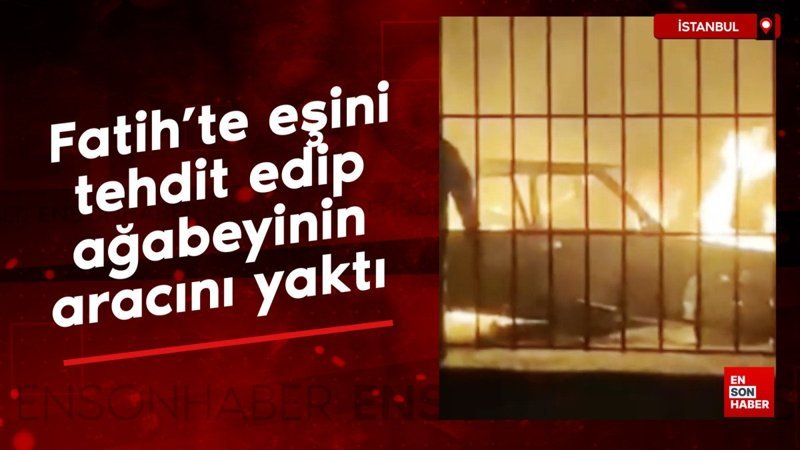 Fatih’te eşini tehdit edip ağabeyinin aracını yaktı