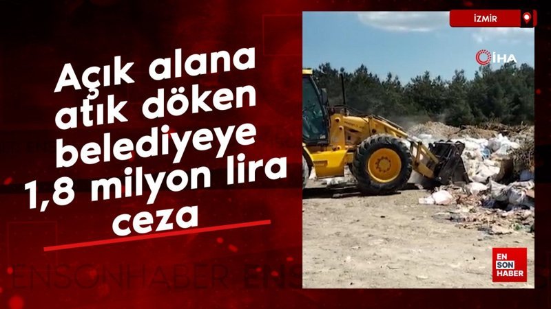 İzmir'de açık alana atık döken belediyeye 1,8 milyon lira ceza