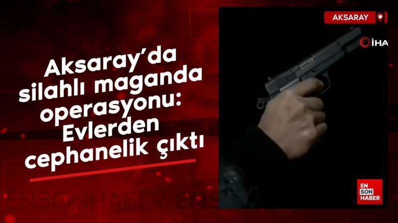 Aksaray’da silahlı maganda operasyonu: Evlerden cephanelik çıktı