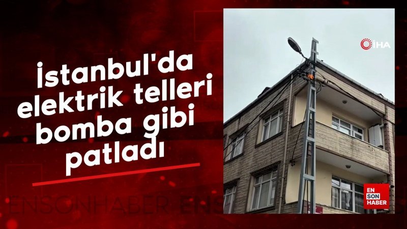 İstanbul'da elektrik telleri bomba gibi patladı