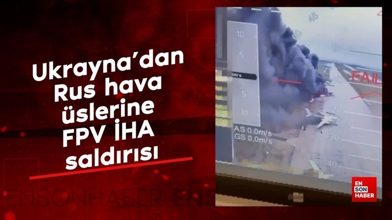 Ukrayna’dan Rus hava üslerine dev FPV İHA saldırısı