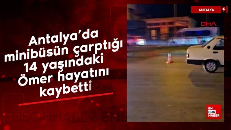 Antalya’da minibüsün çarptığı 14 yaşındaki Ömer hayatını kaybetti