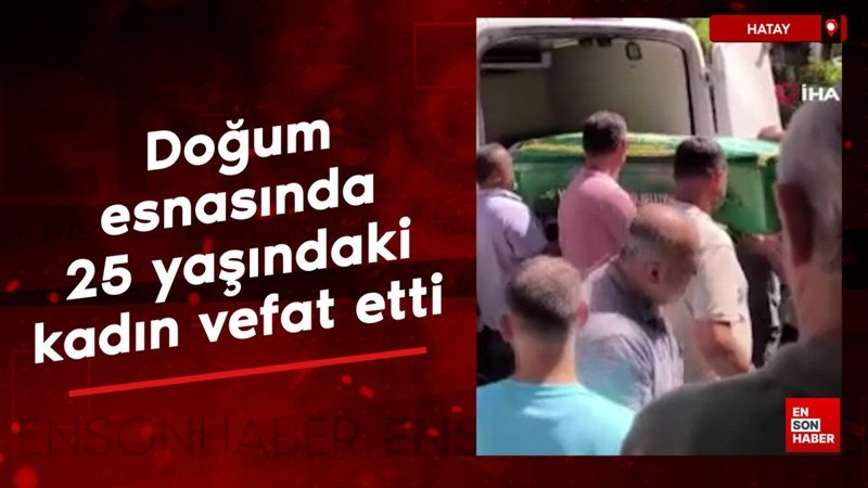 Hatay'da doğum esnasında 25 yaşındaki kadın vefat etti