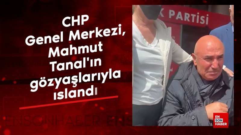 CHP Genel Merkezi, Mahmut Tanal'ın gözyaşlarıyla ıslandı